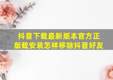 抖音下载最新版本官方正版载安装怎样移除抖音好友