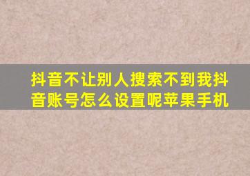 抖音不让别人搜索不到我抖音账号怎么设置呢苹果手机