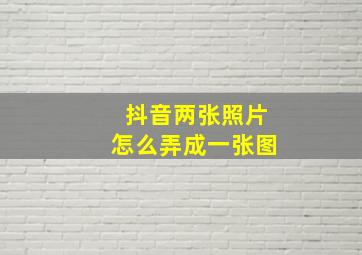 抖音两张照片怎么弄成一张图