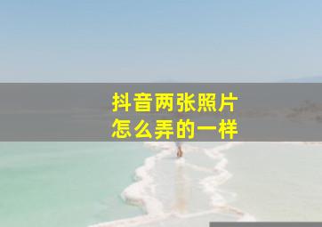 抖音两张照片怎么弄的一样