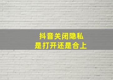 抖音关闭隐私是打开还是合上