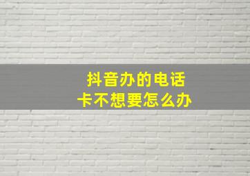 抖音办的电话卡不想要怎么办