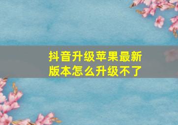 抖音升级苹果最新版本怎么升级不了