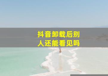 抖音卸载后别人还能看见吗