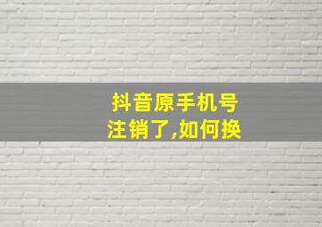 抖音原手机号注销了,如何换