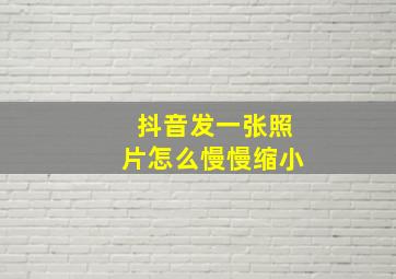 抖音发一张照片怎么慢慢缩小