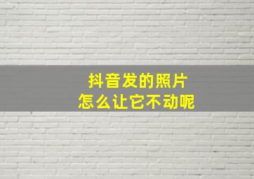 抖音发的照片怎么让它不动呢