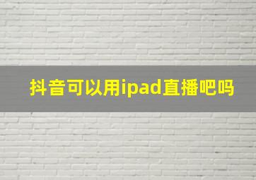 抖音可以用ipad直播吧吗