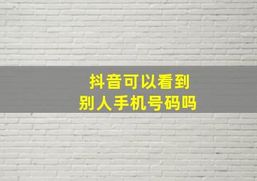 抖音可以看到别人手机号码吗