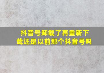 抖音号卸载了再重新下载还是以前那个抖音号吗