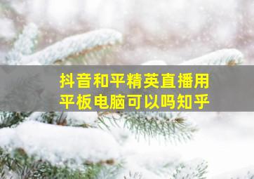 抖音和平精英直播用平板电脑可以吗知乎