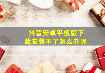 抖音安卓平板版下载安装不了怎么办呢