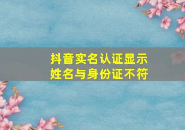 抖音实名认证显示姓名与身份证不符