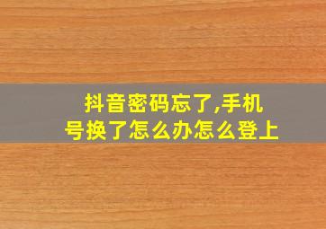 抖音密码忘了,手机号换了怎么办怎么登上