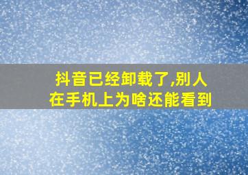 抖音已经卸载了,别人在手机上为啥还能看到