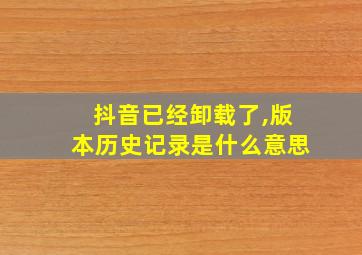 抖音已经卸载了,版本历史记录是什么意思