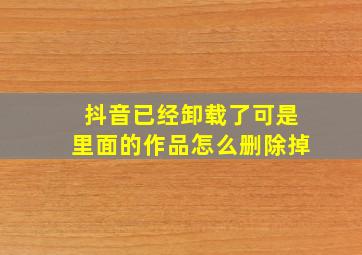 抖音已经卸载了可是里面的作品怎么删除掉