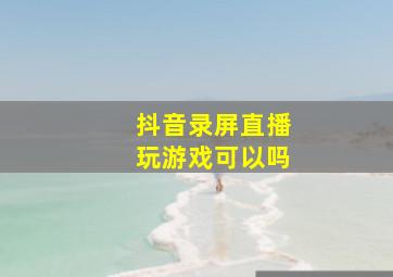 抖音录屏直播玩游戏可以吗