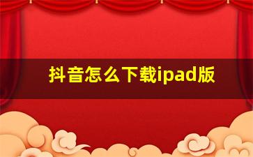 抖音怎么下载ipad版