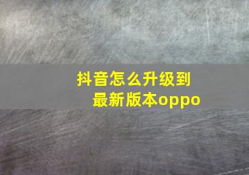 抖音怎么升级到最新版本oppo