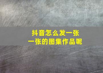 抖音怎么发一张一张的图集作品呢