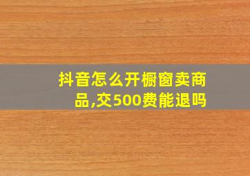 抖音怎么开橱窗卖商品,交500费能退吗