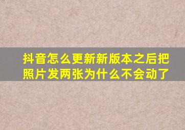 抖音怎么更新新版本之后把照片发两张为什么不会动了