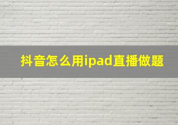 抖音怎么用ipad直播做题