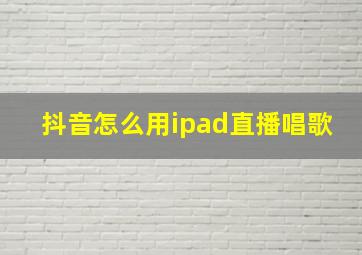 抖音怎么用ipad直播唱歌