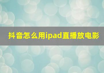 抖音怎么用ipad直播放电影