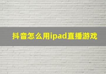 抖音怎么用ipad直播游戏