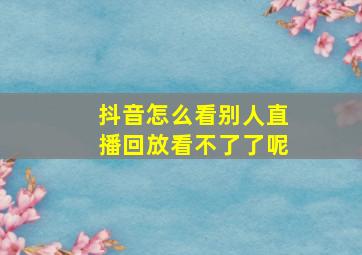 抖音怎么看别人直播回放看不了了呢