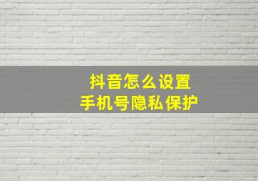 抖音怎么设置手机号隐私保护