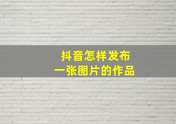 抖音怎样发布一张图片的作品