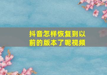 抖音怎样恢复到以前的版本了呢视频