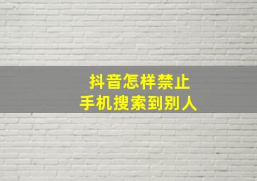 抖音怎样禁止手机搜索到别人