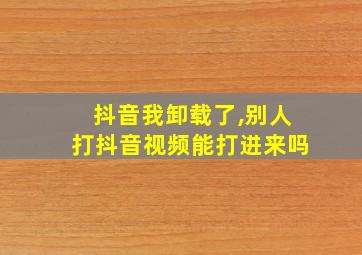 抖音我卸载了,别人打抖音视频能打进来吗