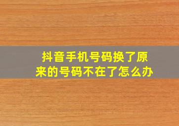 抖音手机号码换了原来的号码不在了怎么办