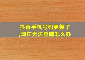 抖音手机号码更换了,现在无法登陆怎么办