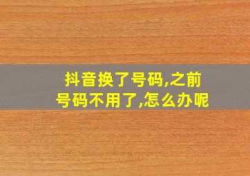 抖音换了号码,之前号码不用了,怎么办呢