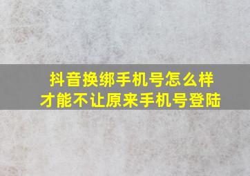 抖音换绑手机号怎么样才能不让原来手机号登陆