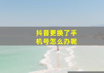 抖音更换了手机号怎么办呢