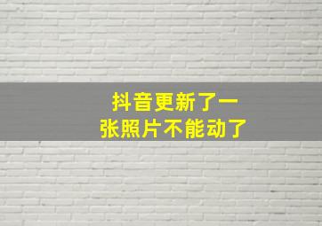 抖音更新了一张照片不能动了