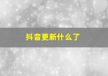 抖音更新什么了