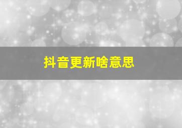 抖音更新啥意思