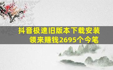 抖音极速旧版本下载安装领来赚钱2695个今笔