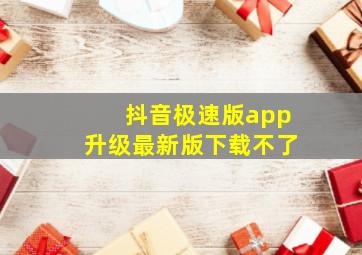 抖音极速版app升级最新版下载不了