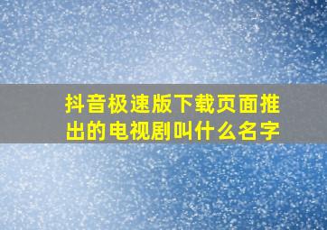 抖音极速版下载页面推出的电视剧叫什么名字