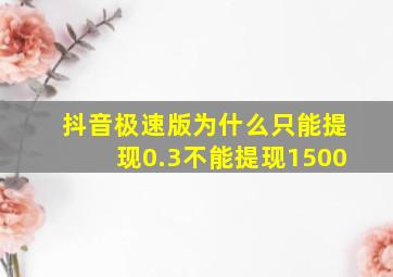 抖音极速版为什么只能提现0.3不能提现1500