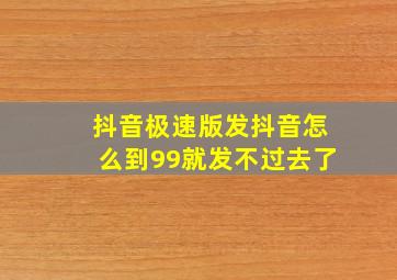 抖音极速版发抖音怎么到99就发不过去了